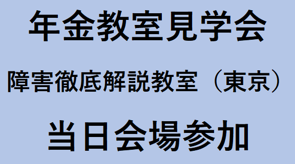 障害年金徹底解説教室（東京）（2025年度後期）年金教室見学会 （定員10名程度）　　　　　　　※アーカイブ配信の提供はございません