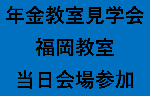 福岡教室（2026年度前期）年金教室見学会　（定員10名程度）　※アーカイブ配信の提供はございません